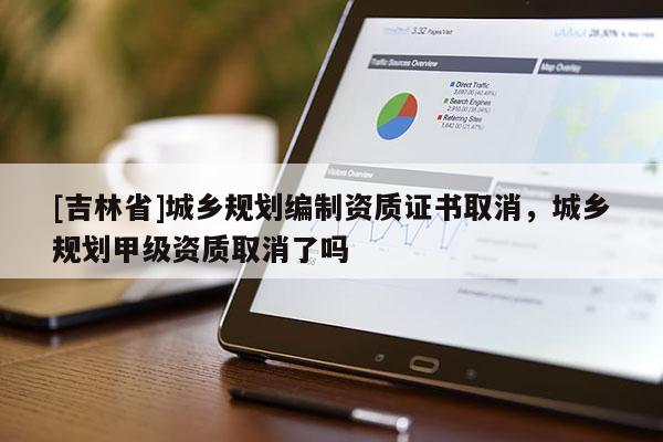 [吉林省]城鄉規劃編制資質證書取消，城鄉規劃甲級資質取消了嗎