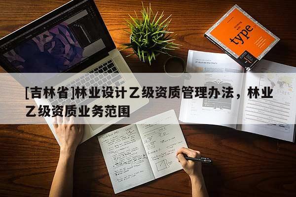 [吉林省]林業(yè)設(shè)計(jì)乙級(jí)資質(zhì)管理辦法，林業(yè)乙級(jí)資質(zhì)業(yè)務(wù)范圍