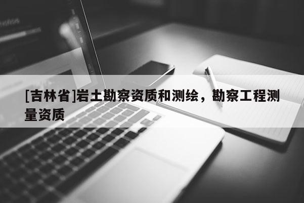 [吉林省]巖土勘察資質和測繪，勘察工程測量資質