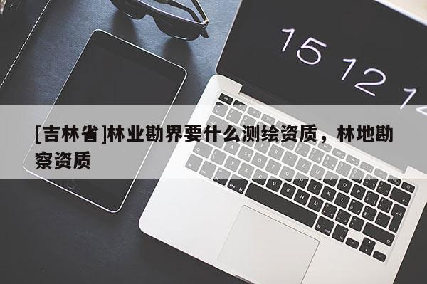 [吉林省]林業勘界要什么測繪資質，林地勘察資質