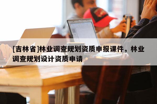[吉林省]林業(yè)調(diào)查規(guī)劃資質(zhì)申報(bào)課件，林業(yè)調(diào)查規(guī)劃設(shè)計(jì)資質(zhì)申請(qǐng)
