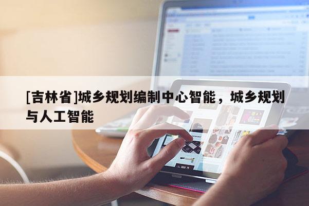[吉林省]城鄉(xiāng)規(guī)劃編制中心智能，城鄉(xiāng)規(guī)劃與人工智能