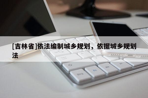[吉林省]依法編制城鄉規劃，依據城鄉規劃法