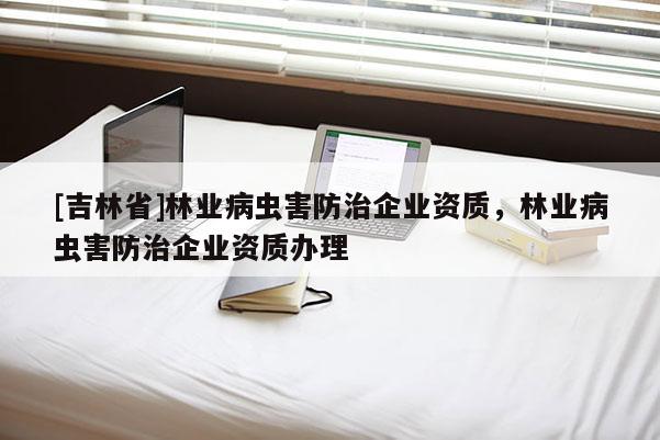 [吉林省]林業(yè)病蟲害防治企業(yè)資質(zhì)，林業(yè)病蟲害防治企業(yè)資質(zhì)辦理