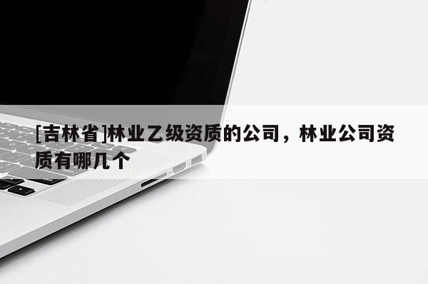 [吉林省]林業(yè)乙級資質(zhì)的公司，林業(yè)公司資質(zhì)有哪幾個