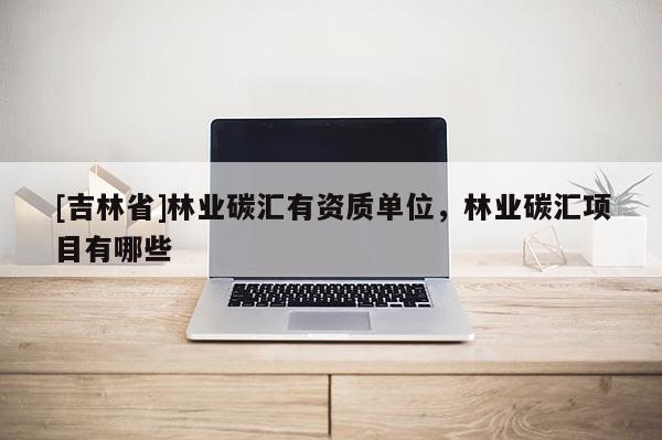 [吉林省]林業(yè)碳匯有資質(zhì)單位，林業(yè)碳匯項目有哪些