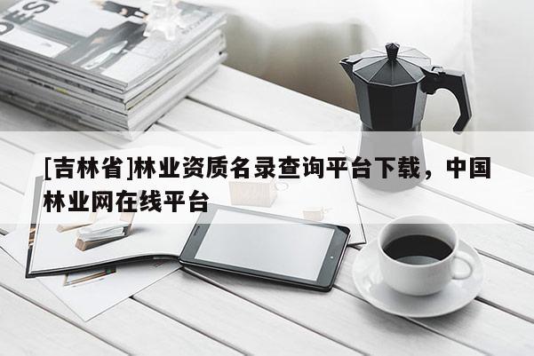 [吉林省]林業(yè)資質(zhì)名錄查詢平臺(tái)下載，中國林業(yè)網(wǎng)在線平臺(tái)