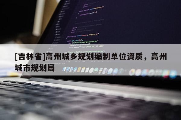 [吉林省]高州城鄉(xiāng)規(guī)劃編制單位資質(zhì)，高州城市規(guī)劃局