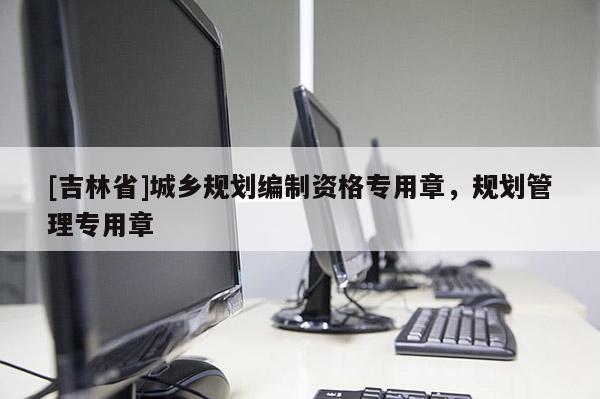 [吉林省]城鄉(xiāng)規(guī)劃編制資格專用章，規(guī)劃管理專用章