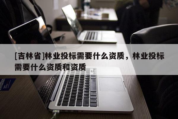 [吉林省]林業投標需要什么資質，林業投標需要什么資質和資質