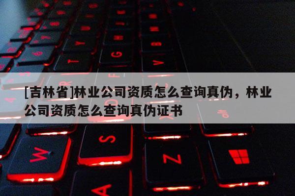 [吉林省]林業公司資質怎么查詢真偽，林業公司資質怎么查詢真偽證書
