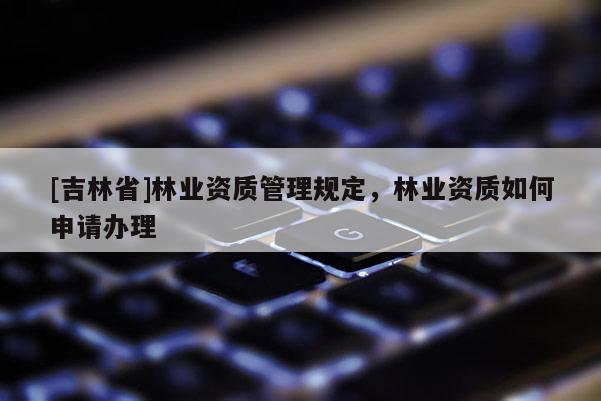 [吉林省]林業資質管理規定，林業資質如何申請辦理