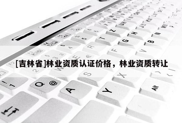 [吉林省]林業資質認證價格，林業資質轉讓