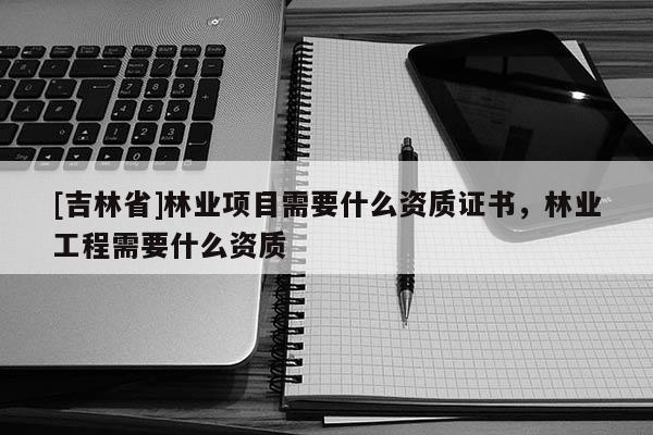 [吉林省]林業(yè)項(xiàng)目需要什么資質(zhì)證書(shū)，林業(yè)工程需要什么資質(zhì)