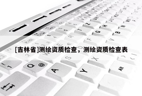 [吉林省]測繪資質檢查，測繪資質檢查表