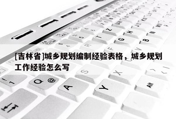 [吉林省]城鄉規劃編制經驗表格，城鄉規劃工作經驗怎么寫