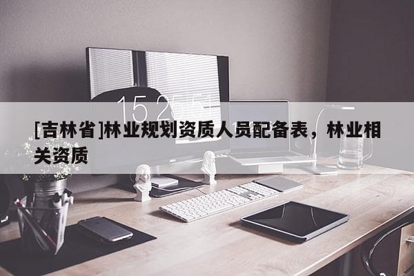 [吉林省]林業規劃資質人員配備表，林業相關資質