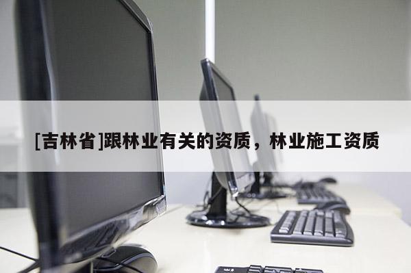 [吉林省]跟林業(yè)有關(guān)的資質(zhì)，林業(yè)施工資質(zhì)
