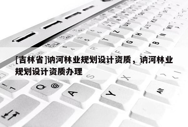 [吉林省]訥河林業規劃設計資質，訥河林業規劃設計資質辦理