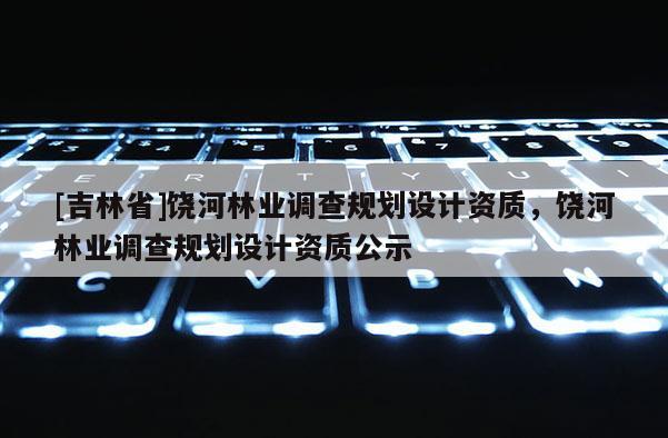 [吉林省]饒河林業調查規劃設計資質，饒河林業調查規劃設計資質公示