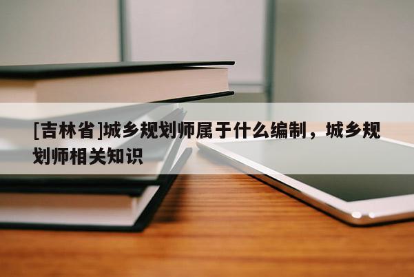 [吉林省]城鄉規劃師屬于什么編制，城鄉規劃師相關知識