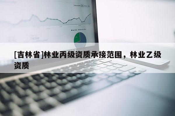[吉林省]林業丙級資質承接范圍，林業乙級資質