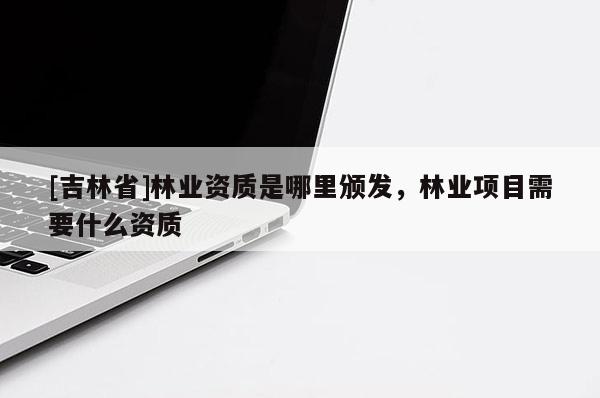 [吉林省]林業資質是哪里頒發，林業項目需要什么資質