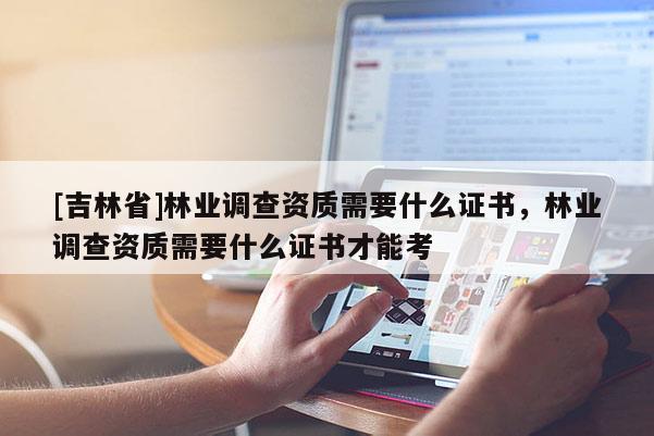 [吉林省]林業調查資質需要什么證書，林業調查資質需要什么證書才能考