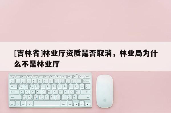 [吉林省]林業廳資質是否取消，林業局為什么不是林業廳