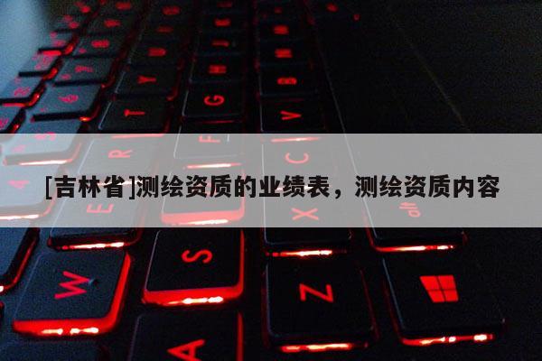 [吉林省]測(cè)繪資質(zhì)的業(yè)績(jī)表，測(cè)繪資質(zhì)內(nèi)容