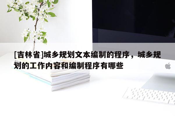 [吉林省]城鄉規劃文本編制的程序，城鄉規劃的工作內容和編制程序有哪些