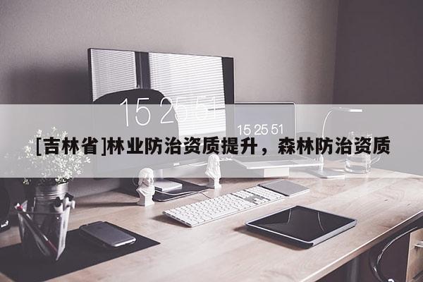 [吉林省]林業(yè)防治資質(zhì)提升，森林防治資質(zhì)