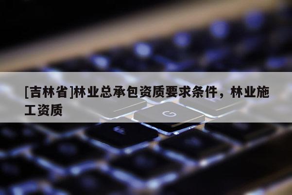 [吉林省]林業總承包資質要求條件，林業施工資質