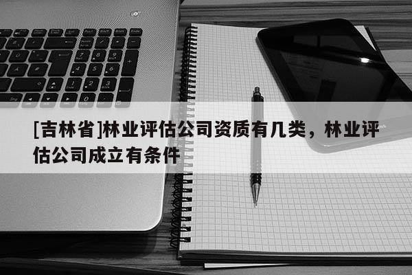 [吉林省]林業評估公司資質有幾類，林業評估公司成立有條件