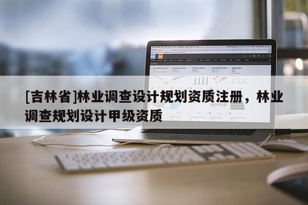 [吉林省]林業(yè)調(diào)查設(shè)計(jì)規(guī)劃資質(zhì)注冊(cè)，林業(yè)調(diào)查規(guī)劃設(shè)計(jì)甲級(jí)資質(zhì)