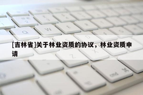 [吉林省]關于林業資質的協議，林業資質申請