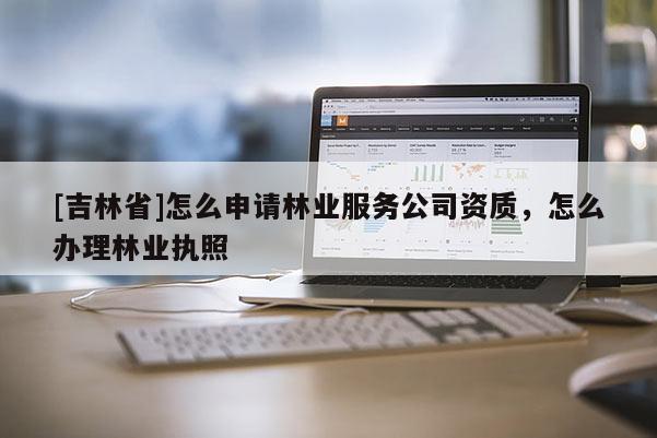 [吉林省]怎么申請(qǐng)林業(yè)服務(wù)公司資質(zhì)，怎么辦理林業(yè)執(zhí)照