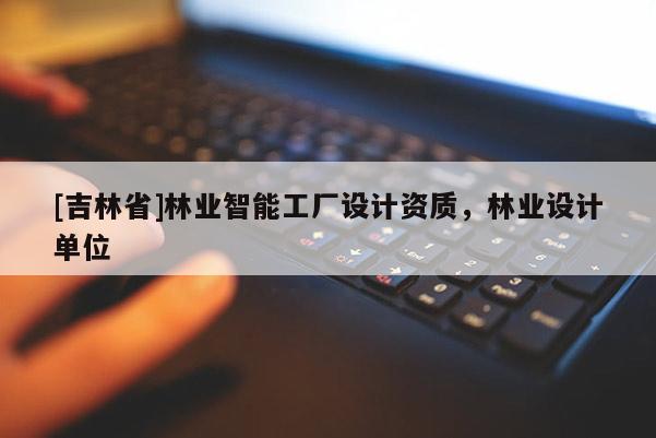 [吉林省]林業智能工廠設計資質，林業設計單位