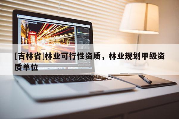 [吉林省]林業可行性資質，林業規劃甲級資質單位