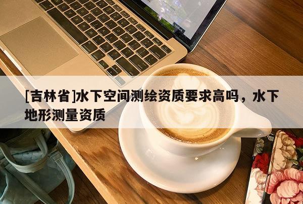 [吉林省]水下空間測繪資質要求高嗎，水下地形測量資質