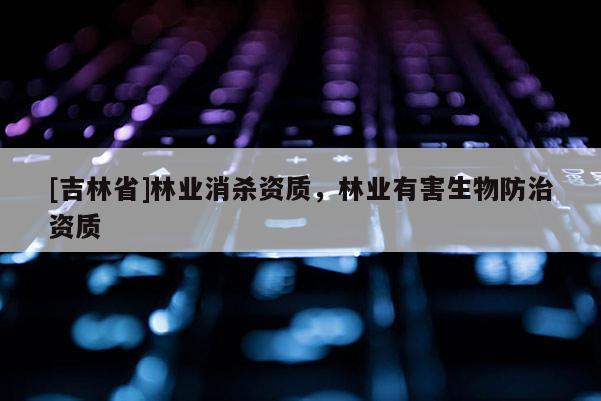 [吉林省]林業(yè)消殺資質(zhì)，林業(yè)有害生物防治資質(zhì)