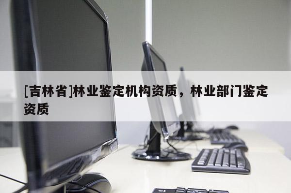 [吉林省]林業鑒定機構資質，林業部門鑒定資質