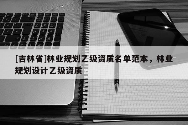[吉林省]林業規劃乙級資質名單范本，林業規劃設計乙級資質