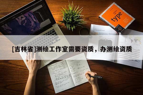 [吉林省]測繪工作室需要資質(zhì)，辦測繪資質(zhì)