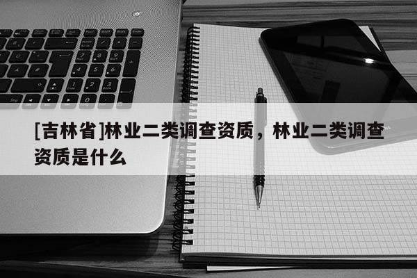 [吉林省]林業二類調查資質，林業二類調查資質是什么