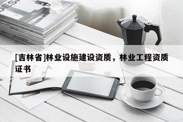 [吉林省]林業設施建設資質，林業工程資質證書