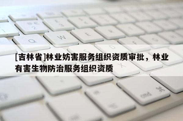[吉林省]林業妨害服務組織資質審批，林業有害生物防治服務組織資質