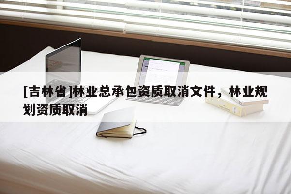 [吉林省]林業總承包資質取消文件，林業規劃資質取消