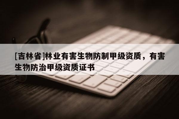 [吉林省]林業(yè)有害生物防制甲級資質(zhì)，有害生物防治甲級資質(zhì)證書