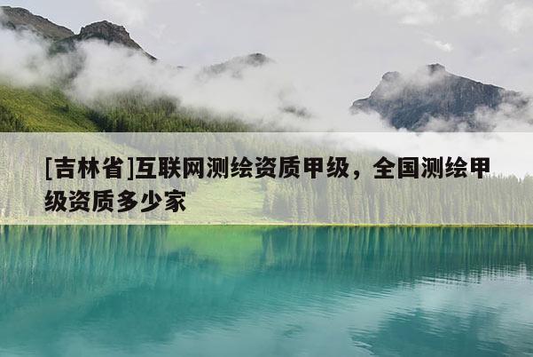[吉林省]互聯網測繪資質甲級，全國測繪甲級資質多少家